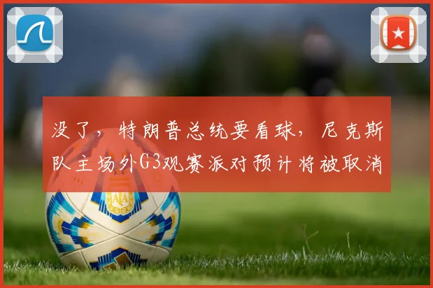 没了，特朗普总统要看球，尼克斯队主场外G3观赛派对预计将被取消