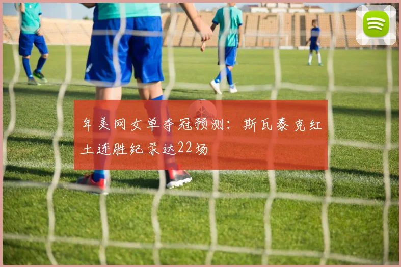 年美网女单夺冠预测：斯瓦泰克红土连胜纪录达22场